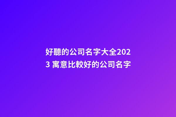 好聽的公司名字大全2023 寓意比較好的公司名字-第1張-公司起名-玄機(jī)派